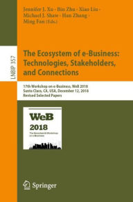 Title: The Ecosystem of e-Business: Technologies, Stakeholders, and Connections: 17th Workshop on e-Business, WeB 2018, Santa Clara, CA, USA, December 12, 2018, Revised Selected Papers, Author: Jennifer J. Xu