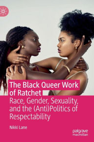 Title: The Black Queer Work of Ratchet: Race, Gender, Sexuality, and the (Anti)Politics of Respectability, Author: Nikki Lane