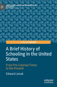 Title: A Brief History of Schooling in the United States: From Pre-Colonial Times to the Present, Author: Edward Janak