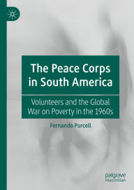 Title: The Peace Corps in South America: Volunteers and the Global War on Poverty in the 1960s, Author: Fernando Purcell