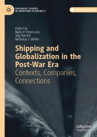 Title: Shipping and Globalization in the Post-War Era: Contexts, Companies, Connections, Author: Niels P. Petersson