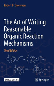 Title: The Art of Writing Reasonable Organic Reaction Mechanisms / Edition 3, Author: Robert B. Grossman