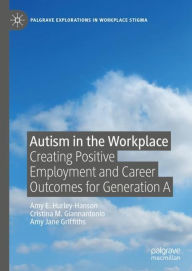Title: Autism in the Workplace: Creating Positive Employment and Career Outcomes for Generation A, Author: Amy E. Hurley-Hanson