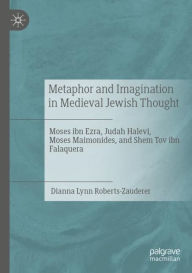 Title: Metaphor and Imagination in Medieval Jewish Thought: Moses ibn Ezra, Judah Halevi, Moses Maimonides, and Shem Tov ibn Falaquera, Author: Dianna Lynn Roberts-Zauderer