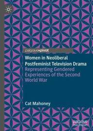 Title: Women in Neoliberal Postfeminist Television Drama: Representing Gendered Experiences of the Second World War, Author: Cat Mahoney