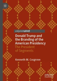Title: Donald Trump and the Branding of the American Presidency: The President of Segments, Author: Kenneth M. Cosgrove