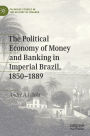 The Political Economy of Money and Banking in Imperial Brazil, 1850-1889