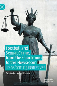 Title: Football and Sexual Crime, from the Courtroom to the Newsroom: Transforming Narratives, Author: Deb Waterhouse-Watson