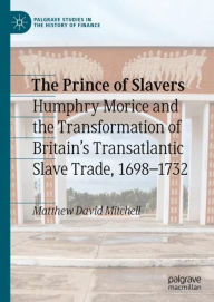 Title: The Prince of Slavers: Humphry Morice and the Transformation of Britain's Transatlantic Slave Trade, 1698-1732, Author: Matthew David Mitchell