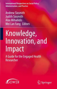Title: Knowledge, Innovation, and Impact: A Guide for the Engaged Health Researcher, Author: Andrew Sixsmith