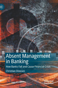 Title: Absent Management in Banking: How Banks Fail and Cause Financial Crisis, Author: Christian Dinesen