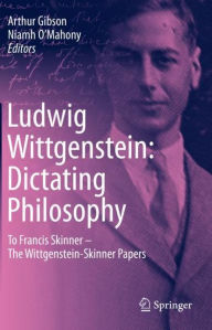 Title: Ludwig Wittgenstein: Dictating Philosophy: To Francis Skinner - The Wittgenstein-Skinner Manuscripts, Author: Arthur Gibson