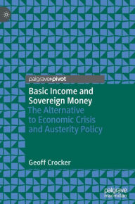 Title: Basic Income and Sovereign Money: The Alternative to Economic Crisis and Austerity Policy, Author: Geoff Crocker