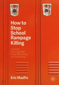 Title: How to Stop School Rampage Killing: Lessons from Averted Mass Shootings and Bombings / Edition 2, Author: Eric Madfis