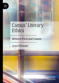 Title: Camus' Literary Ethics: Between Form and Content, Author: Grace Whistler
