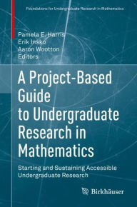 Title: A Project-Based Guide to Undergraduate Research in Mathematics: Starting and Sustaining Accessible Undergraduate Research, Author: Pamela E. Harris
