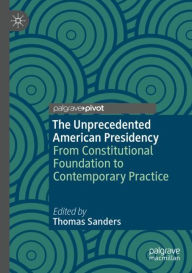 Title: The Unprecedented American Presidency: From Constitutional Foundation to Contemporary Practice, Author: Thomas Sanders