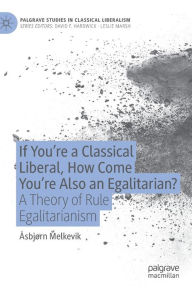 Title: If You're a Classical Liberal, How Come You're Also an Egalitarian?: A Theory of Rule Egalitarianism, Author: ïsbjïrn Melkevik