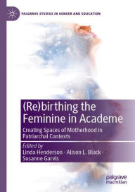 Title: (Re)birthing the Feminine in Academe: Creating Spaces of Motherhood in Patriarchal Contexts, Author: Linda Henderson