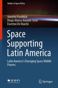 Title: Space Supporting Latin America: Latin America's Emerging Space Middle Powers, Author: Annette Froehlich