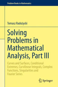 Title: Solving Problems in Mathematical Analysis, Part III: Curves and Surfaces, Conditional Extremes, Curvilinear Integrals, Complex Functions, Singularities and Fourier Series, Author: Tomasz Radozycki