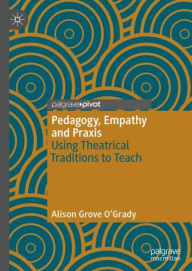 Title: Pedagogy, Empathy and Praxis: Using Theatrical Traditions to Teach, Author: Alison Grove O'Grady