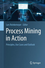 Title: Process Mining in Action: Principles, Use Cases and Outlook, Author: Lars Reinkemeyer