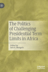 Title: The Politics of Challenging Presidential Term Limits in Africa, Author: Jack R. Mangala