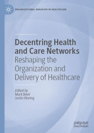 Title: Decentring Health and Care Networks: Reshaping the Organization and Delivery of Healthcare, Author: Mark Bevir