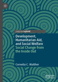Title: Development, Humanitarian Aid, and Social Welfare: Social Change from the Inside Out, Author: Cornelia C. Walther