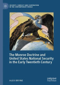 Title: The Monroe Doctrine and United States National Security in the Early Twentieth Century, Author: Alex Bryne