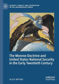 Title: The Monroe Doctrine and United States National Security in the Early Twentieth Century, Author: Alex Bryne