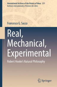 Title: Real, Mechanical, Experimental: Robert Hooke's Natural Philosophy, Author: Francesco G. Sacco