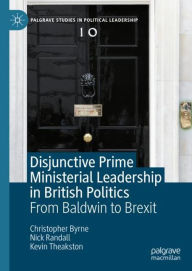 Title: Disjunctive Prime Ministerial Leadership in British Politics: From Baldwin to Brexit, Author: Christopher Byrne