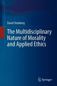 Title: The Multidisciplinary Nature of Morality and Applied Ethics, Author: David Steinberg