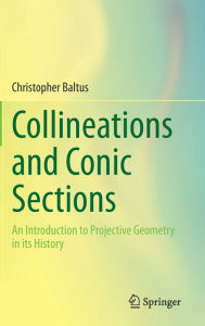 Title: Collineations and Conic Sections: An Introduction to Projective Geometry in its History, Author: Christopher Baltus