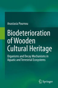 Title: Biodeterioration of Wooden Cultural Heritage: Organisms and Decay Mechanisms in Aquatic and Terrestrial Ecosystems, Author: Anastasia Pournou