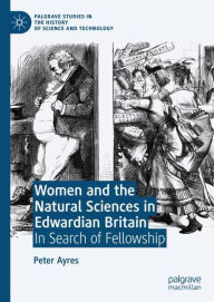 Title: Women and the Natural Sciences in Edwardian Britain: In Search of Fellowship, Author: Peter Ayres