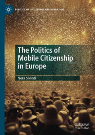 Title: The Politics of Mobile Citizenship in Europe, Author: Nora Siklodi