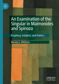 Title: An Examination of the Singular in Maimonides and Spinoza: Prophecy, Intellect, and Politics, Author: Norman L. Whitman