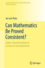 Title: Can Mathematics Be Proved Consistent?: Gödel's Shorthand Notes & Lectures on Incompleteness, Author: Jan von Plato