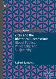 Title: Zizek and the Rhetorical Unconscious: Global Politics, Philosophy, and Subjectivity, Author: Robert Samuels
