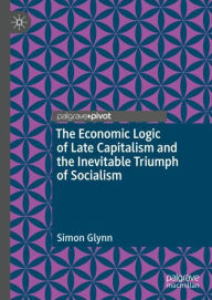 Title: The Economic Logic of Late Capitalism and the Inevitable Triumph of Socialism, Author: Simon Glynn