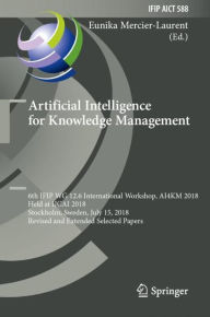 Title: Artificial Intelligence for Knowledge Management: 6th IFIP WG 12.6 International Workshop, AI4KM 2018, Held at IJCAI 2018, Stockholm, Sweden, July 15, 2018, Revised and Extended Selected Papers, Author: Eunika Mercier-Laurent