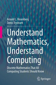 Title: Understand Mathematics, Understand Computing: Discrete Mathematics That All Computing Students Should Know, Author: Arnold L. Rosenberg
