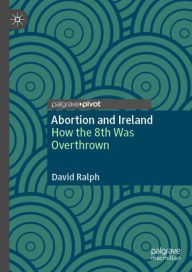 Title: Abortion and Ireland: How the 8th Was Overthrown, Author: David Ralph