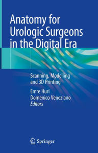 Title: Anatomy for Urologic Surgeons in the Digital Era: Scanning, Modelling and 3D Printing, Author: Emre Huri