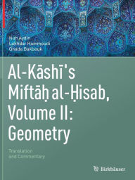 Title: Al-Kashi's Miftah al-Hisab, Volume II: Geometry: Translation and Commentary, Author: Nuh Aydin