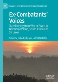 Title: Ex-Combatants' Voices: Transitioning from War to Peace in Northern Ireland, South Africa and Sri Lanka, Author: John D. Brewer