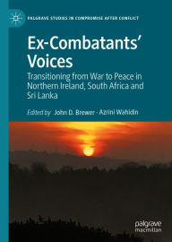 Title: Ex-Combatants' Voices: Transitioning from War to Peace in Northern Ireland, South Africa and Sri Lanka, Author: John D. Brewer